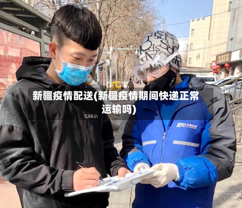 新疆疫情配送(新疆疫情期间快递正常运输吗)-第2张图片