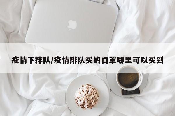 疫情下排队/疫情排队买的口罩哪里可以买到