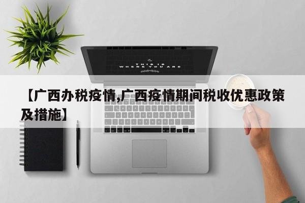 【广西办税疫情,广西疫情期间税收优惠政策及措施】